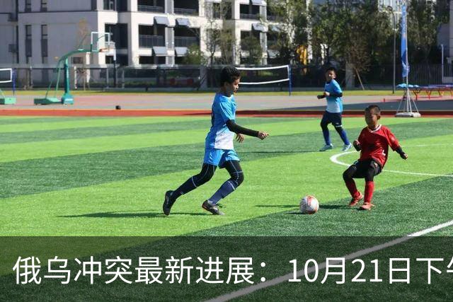 俄乌冲突最新进展：10月21日下午最新消息