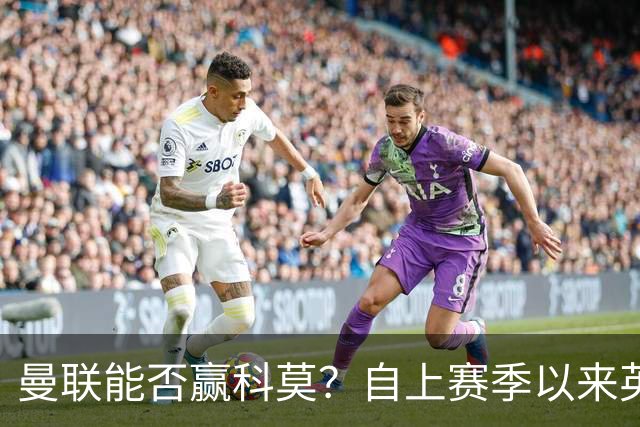 曼联能否赢科莫？自上赛季以来英超球队欧冠对意甲球队6战5胜
