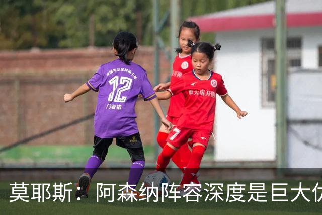 莫耶斯：阿森纳阵容深度是巨大优势，中场轮转让我们很头疼
